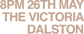 8PM 26TH MAY, THE VICTORIA, DALSTON